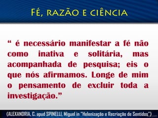 “ é necessário manifestar a fé não
como inativa e solitária, mas
acompanhada de pesquisa; eis o
que nós afirmamos. Longe de mim
o pensamento de excluir toda a
investigação.”
(ALEXANDRIA, C. apud SPINELLI, Miguel in “Helenização e Recriação de Sentidos”)

 