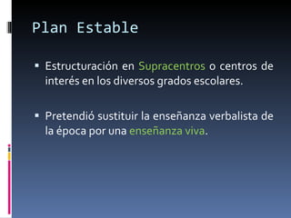 Plan Estable Estructuración en  Supracentros  o centros de interés en los diversos grados escolares. Pretendió sustituir la enseñanza verbalista de la época por una  enseñanza viva . 