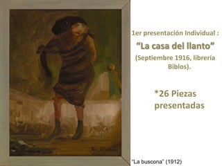 1er presentación Individual :
 “La casa del llanto”
 (Septiembre 1916, librería
          Biblos).


        *26 Piezas
        presentadas




“La buscona” (1912)
 