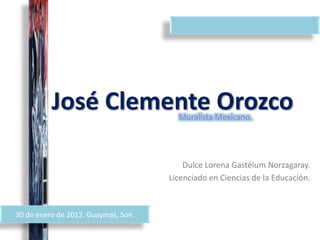 José Clemente Orozco         Muralista Mexicano.




                                         Dulce Lorena Gastélum Norzagaray.
                                     Licenciado en Ciencias de la Educación.



30 de enero de 2012. Guaymas, Son.
 