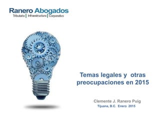 Tijuana, B.C. Enero 2015
Clemente J. Ranero Puig
Temas legales y otras
preocupaciones en 2015
 