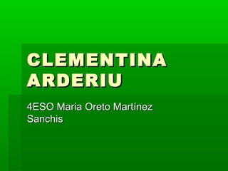 CLEMENTINACLEMENTINA
ARDERIUARDERIU
4ESO Maria Oreto Martínez4ESO Maria Oreto Martínez
SanchisSanchis
 