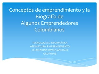 Conceptos de emprendimiento y la
Biografía de
Algunos Emprendedores
Colombianos
TECNOLOGÍA E INFORMÁTICA
ASIGNATURA: EMPRENDIMIENTO
CLEMENTINA DAVIES ANCIAUX
GRUPO: 9B
 