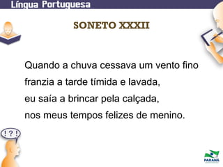 SONETO XXXII

Quando a chuva cessava um vento fino
franzia a tarde tímida e lavada,
eu saía a brincar pela calçada,
nos meus tempos felizes de menino.

 