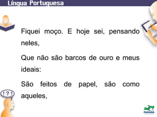 Fiquei moço. E hoje sei, pensando
neles,
Que não são barcos de ouro e meus
ideais:
São feitos de papel, são como
aqueles,

 