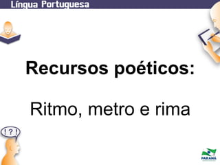 Recursos poéticos:
Ritmo, metro e rima

 