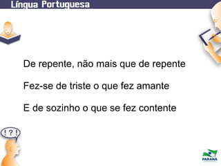 De repente, não mais que de repente
Fez-se de triste o que fez amante
E de sozinho o que se fez contente

 