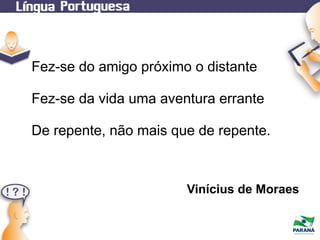 Fez-se do amigo próximo o distante
Fez-se da vida uma aventura errante
De repente, não mais que de repente.

Vinícius de Moraes

 
