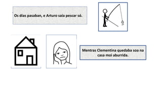 turoOs días pasaban, e Arturo saía pescar só.
Mentras Clementina quedaba soa na
casa moi aburrida.
 