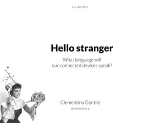 Hello stranger
What language will
our connected devices speak?
Clementina Gentile
EuroIA 2016
@clementina_g
 