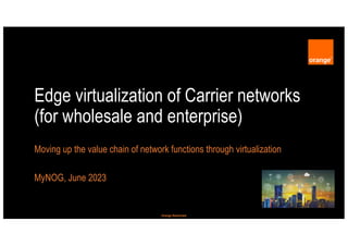 Orange Restricted
Edge virtualization of Carrier networks
(for wholesale and enterprise)
Moving up the value chain of network functions through virtualization
MyNOG, June 2023
 