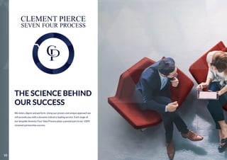 THE SCIENCE BEHIND
OUR SUCCESS
We listen, digest and perform. Using our proven and unique approach we
will provide you with a dynamic industry leading service. Each stage of
our bespoke Seventy-Four Step Process plays a pivotal part in our 100%
retained partnership success.
CLEMENT PIERCE
SEVEN FOUR PROCESS
10
 