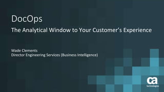 DocOps
The Analytical Window to Your Customer’s Experience
Wade Clements
Director Engineering Services (Business Intelligence)
 