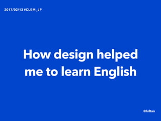 How design helped
me to learn English
2017/02/13 #CLEM_JP
@hrltan
 