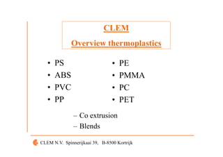 CLEM
                             CLEM
              Overview thermoplastics

   •   PS                        •   PE
   •   ABS                       •   PMMA
   •   PVC                       •   PC
   •   PP                        •   PET
               – C extrusion
                 Co t i
               – Blends

CLEM N.V. Spinnerijkaai 39, B-8500 Kortrijk
 