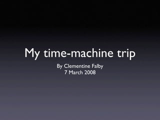 My time-machine trip
     By Clementine Falby
        7 March 2008