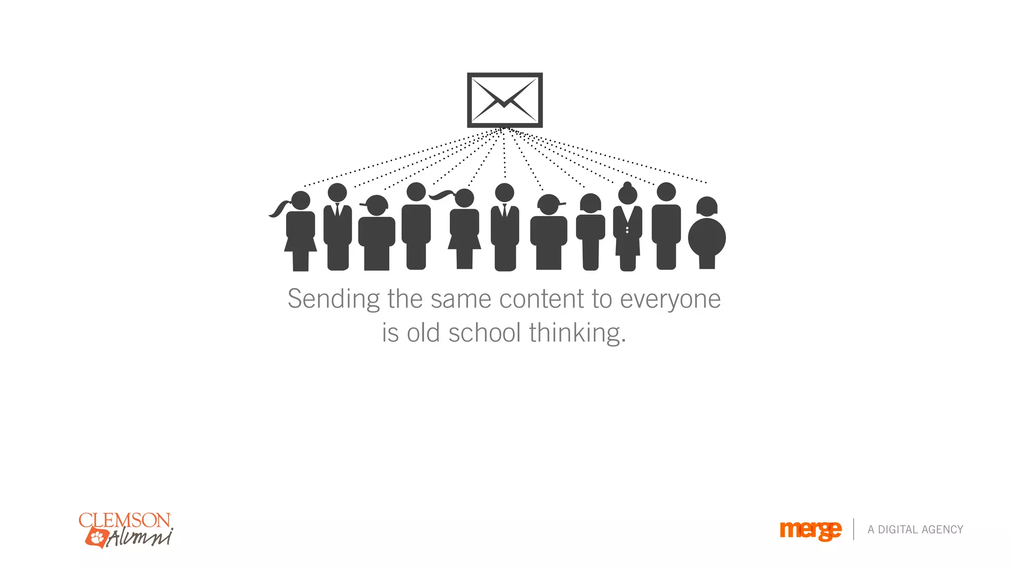 Sending the same content to everyone
       is old school thinking.




                                       A DIGITAL AGENCY
 