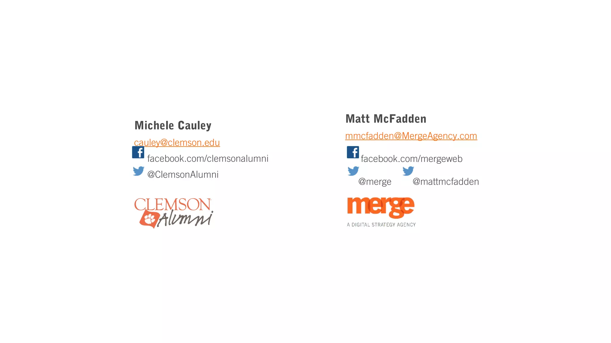 Matt McFadden
Michele Cauley
                               mmcfadden@MergeAgency.com
cauley@clemson.edu
  facebook.com/clemsonalumni     facebook.com/mergeweb
  @ClemsonAlumni
                                 @merge    @mattmcfadden
 
