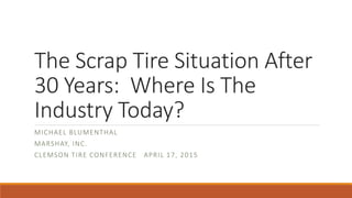 The Scrap Tire Situation After
30 Years: Where Is The
Industry Today?
MICHAEL BLUMENTHAL
MARSHAY, INC.
CLEMSON TIRE CONFERENCE APRIL 17, 2015
 
