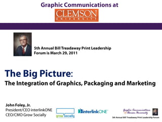 Graphic Communications at 5th Annual Bill Treadaway Print Leadership Forum is March 29, 2011 The Big Picture: The Integration of Graphics, Packaging and Marketing John Foley, Jr. President/CEO interlinkONE CEO/CMO Grow Socially 