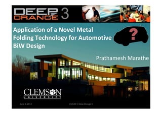 33
Application of a Novel Metal
Folding Technology for Automotive
BiW Design
                                           Prathamesh Marathe




  June 5, 2012    CUICAR | Deep Orange 3                   1
 