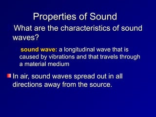Properties of Sound
Properties of Sound
〉What are the characteristics of sound
What are the characteristics of sound
waves?
waves?
〉sound wave:
sound wave: a longitudinal wave that is
a longitudinal wave that is
caused by vibrations and that travels through
caused by vibrations and that travels through
a material medium
a material medium
In air, sound waves spread out in all
In air, sound waves spread out in all
directions away from the source.
directions away from the source.
 