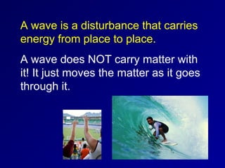 A wave is a disturbance that carries
energy from place to place.
A wave does NOT carry matter with
it! It just moves the matter as it goes
through it.
 