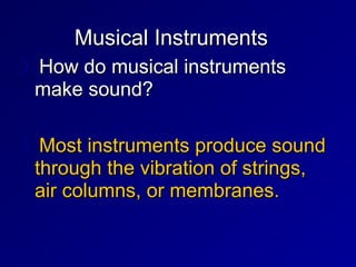 Musical Instruments
Musical Instruments
〉How do musical instruments
How do musical instruments
make sound?
make sound?
〉Most instruments produce sound
Most instruments produce sound
through the vibration of strings,
through the vibration of strings,
air columns, or membranes.
air columns, or membranes.
 