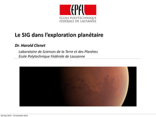 Le SIG dans l’exploration planétaire
GIS Day 2014 – 19 novembre 2014
Dr. Harold Clenet
Laboratoire de Sciences de la Terre et des Planètes
Ecole Polytechnique Fédérale de Lausanne
 