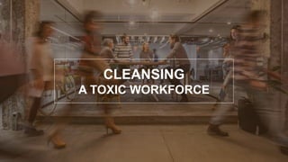 CLEANSING
A TOXIC WORKFORCE
 