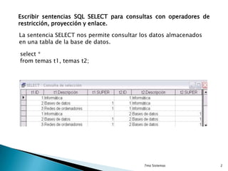 Escribir sentencias SQL SELECT para consultas con operadores de
restricción, proyección y enlace.
La sentencia SELECT nos permite consultar los datos almacenados
en una tabla de la base de datos.
select *
from temas t1, temas t2;

7mo Sistemas

2

 