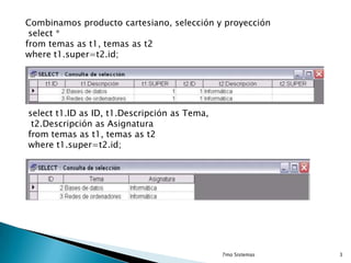 Combinamos producto cartesiano, selección y proyección
select *
from temas as t1, temas as t2
where t1.super=t2.id;

select t1.ID as ID, t1.Descripción as Tema,
t2.Descripción as Asignatura
from temas as t1, temas as t2
where t1.super=t2.id;

7mo Sistemas

3

 