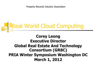 Property Records Industry Association




 Real World Cloud Computing
             Corey Leong
          Executive Director
  Global Real Estate And Technology
         Consortium (GR8C)
PRIA Winter Symposium Washington DC
            March 1, 2012
 