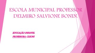 ESCOLA MUNICIPAL PROFESSOR
DELMIRO SALVIONE BONIN.
EDUCAÇÃO INFANTIL
PROFESSORA: CLEONI
 