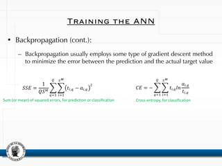 Training the ANN
• Backpropagation (cont.):
– Backpropagation usually employs some type of gradient descent method
to minimize the error between the prediction and the actual target value
Sum (or mean) of squared errors, for prediction or classification Cross-entropy, for classification
 