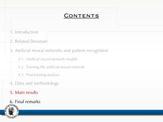 Contents
1. Introduction
2. Related literature
3. Artificial neural networks and pattern recognition
3.1. Artificial neural network models
3.2. Training the artificial neural network
3.3. Post-training analysis
4. Data and methodology
5. Main results
6. Final remarks
 