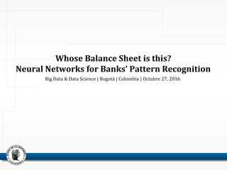 Big Data & Data Science | Bogotá | Colombia | Octubre 27, 2016
Whose Balance Sheet is this?
Neural Networks for Banks’ Pattern Recognition
 