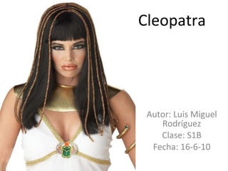 Cleopatra Autor: Luis Miguel Rodríguez Clase: S1B Fecha: 16-6-10 