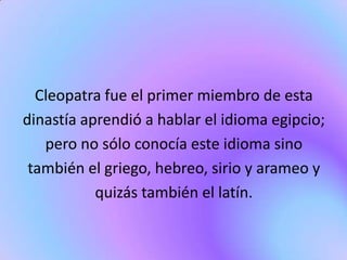 Cleopatra fue el primer miembro de esta
dinastía aprendió a hablar el idioma egipcio;
   pero no sólo conocía este idioma sino
 también el griego, hebreo, sirio y arameo y
           quizás también el latín.
 
