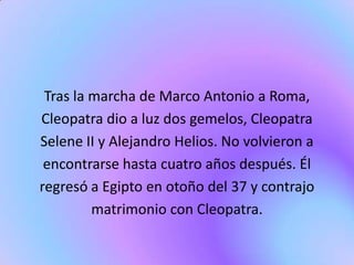 Tras la marcha de Marco Antonio a Roma,
Cleopatra dio a luz dos gemelos, Cleopatra
Selene II y Alejandro Helios. No volvie...