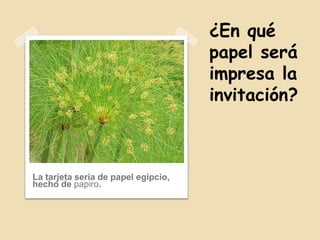 ¿En qué
papel será
impresa la
invitación?
La tarjeta seria de papel egipcio,
hecho de papiro.
 