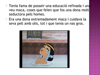  Tenia fama de posseir una educació refinada i una
veu maca, coses que feien que fos una dona molt
seductora pels homes.
 Era una dona extremadament maca i cuidava la
seva pell amb olis, tot i que tenia un nas gros.
 