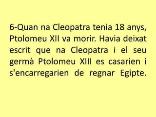 6-Quan na Cleopatra tenia 18 anys,
Ptolomeu XII va morir. Havia deixat
escrit que na Cleopatra i el seu
germà Ptolomeu XIII es casarien i
s'encarregarien de regnar Egipte.
 