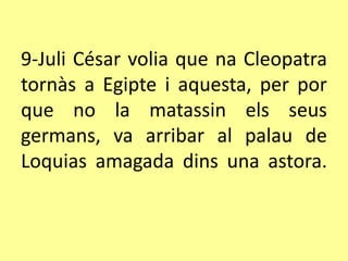 9-Juli César volia que na Cleopatra
tornàs a Egipte i aquesta, per por
que no la matassin els seus
germans, va arribar al palau de
Loquias amagada dins una astora.
 