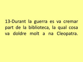 13-Durant la guerra es va cremar
part de la biblioteca, la qual cosa
va doldre molt a na Cleopatra.
 