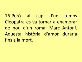 16-Però al cap d'un temps
Cleopatra es va tornar a enamorar
de nou d'un romà; Marc Antoni.
Aquesta història d'amor duraria
fins a la mort.
 