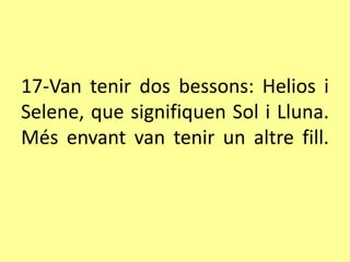 17-Van tenir dos bessons: Helios i
Selene, que signifiquen Sol i Lluna.
Més envant van tenir un altre fill.
 