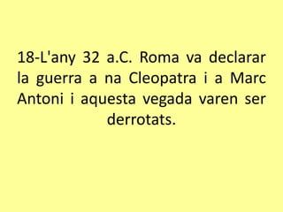 18-L'any 32 a.C. Roma va declarar
la guerra a na Cleopatra i a Marc
Antoni i aquesta vegada varen ser
derrotats.
 
