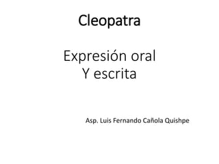 Cleopatra
Expresión oral
Y escrita
Asp. Luis Fernando Cañola Quishpe
 