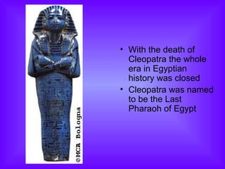 With the death of Cleopatra the whole era in Egyptian history was closed Cleopatra was named to be the Last Pharaoh of Egypt 